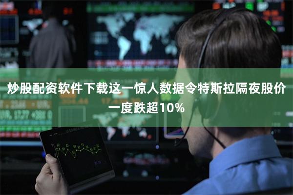 炒股配资软件下载这一惊人数据令特斯拉隔夜股价一度跌超10%