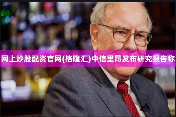 网上炒股配资官网(格隆汇)中信里昂发布研究报告称