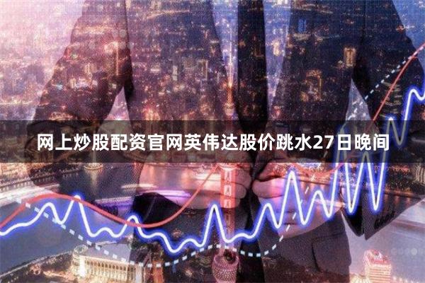 网上炒股配资官网英伟达股价跳水27日晚间
