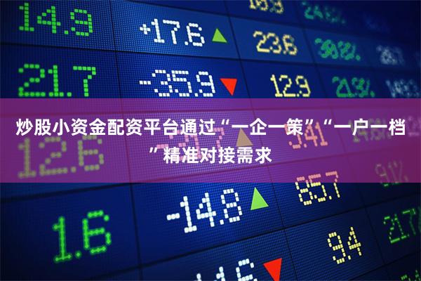 炒股小资金配资平台通过“一企一策”“一户一档”精准对接需求