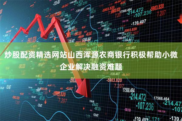 炒股配资精选网站山西浑源农商银行积极帮助小微企业解决融资难题