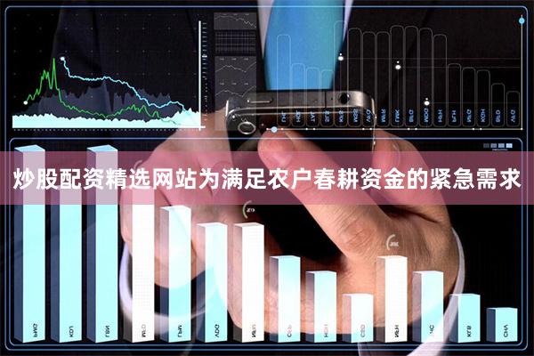 炒股配资精选网站　　为满足农户春耕资金的紧急需求