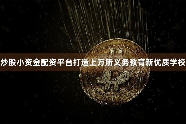 炒股小资金配资平台打造上万所义务教育新优质学校