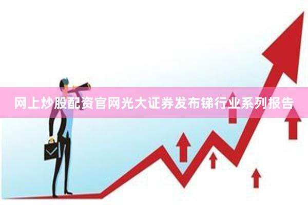 网上炒股配资官网光大证券发布锑行业系列报告