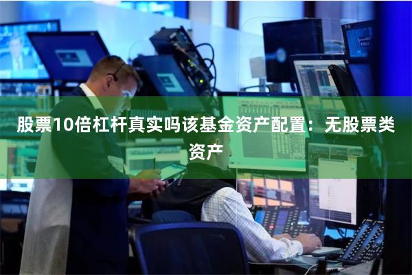 股票10倍杠杆真实吗该基金资产配置：无股票类资产