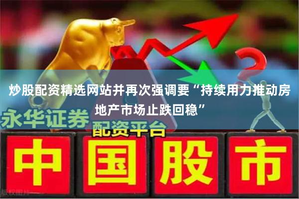 炒股配资精选网站并再次强调要“持续用力推动房地产市场止跌回稳”