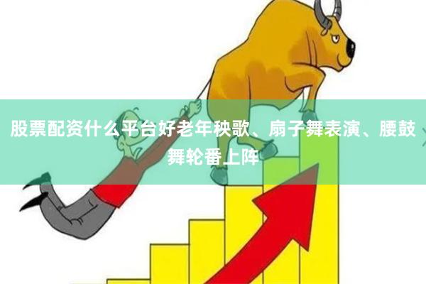 股票配资什么平台好老年秧歌、扇子舞表演、腰鼓舞轮番上阵