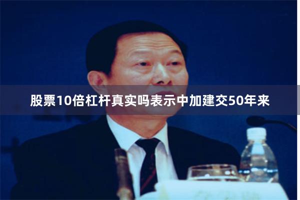 股票10倍杠杆真实吗表示中加建交50年来