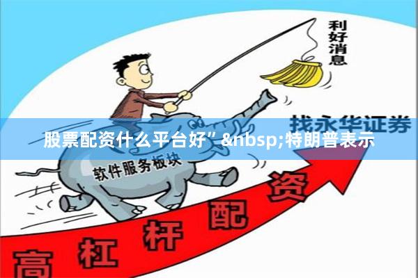 股票配资什么平台好” 　　特朗普表示