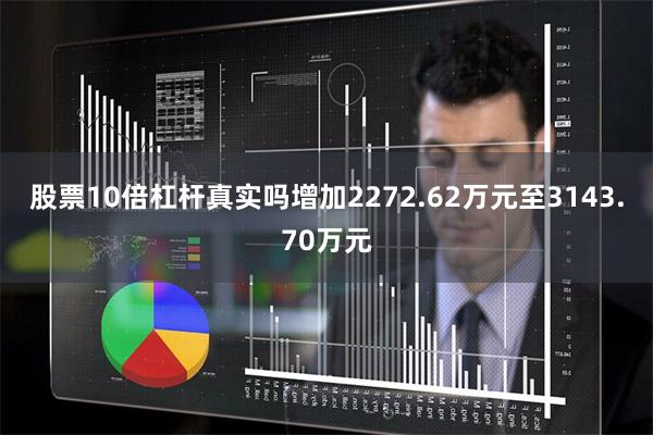 股票10倍杠杆真实吗增加2272.62万元至3143.70万元