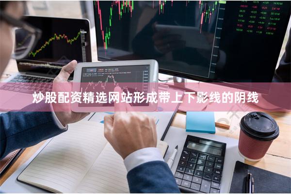 炒股配资精选网站形成带上下影线的阴线