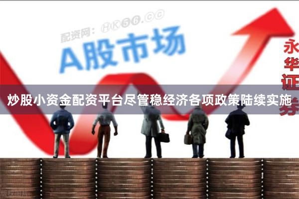 炒股小资金配资平台尽管稳经济各项政策陆续实施