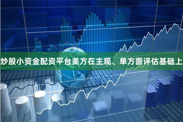 炒股小资金配资平台美方在主观、单方面评估基础上