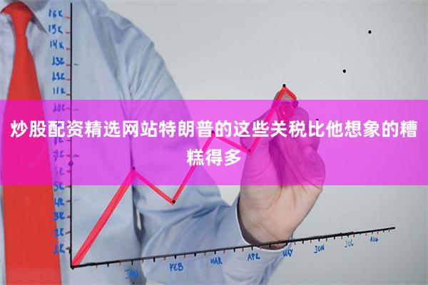 炒股配资精选网站特朗普的这些关税比他想象的糟糕得多