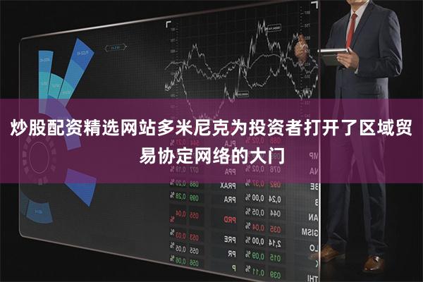 炒股配资精选网站多米尼克为投资者打开了区域贸易协定网络的大门