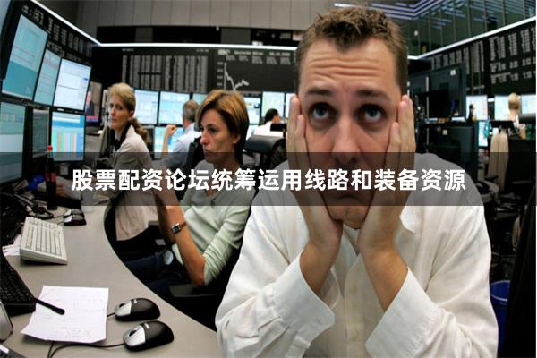 股票配资论坛统筹运用线路和装备资源