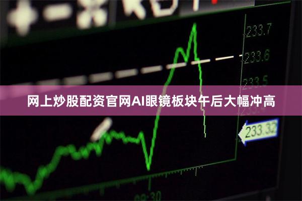 网上炒股配资官网AI眼镜板块午后大幅冲高
