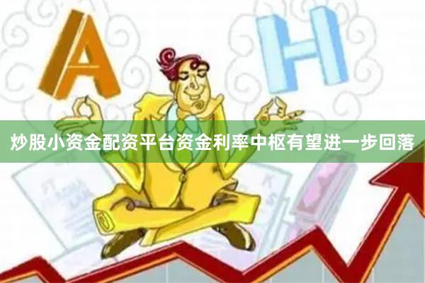 炒股小资金配资平台资金利率中枢有望进一步回落