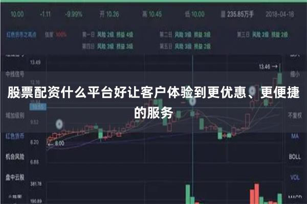 股票配资什么平台好让客户体验到更优惠、更便捷的服务