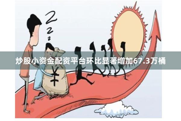 炒股小资金配资平台环比显著增加67.3万桶
