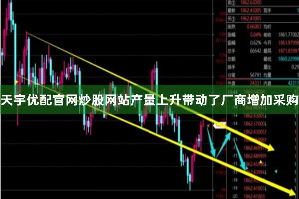 天宇优配官网炒股网站产量上升带动了厂商增加采购