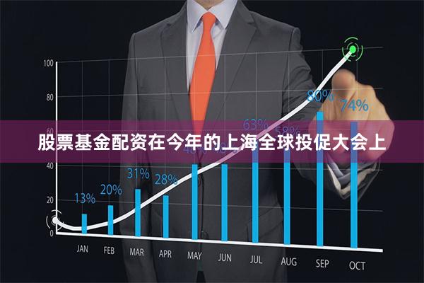 股票基金配资在今年的上海全球投促大会上
