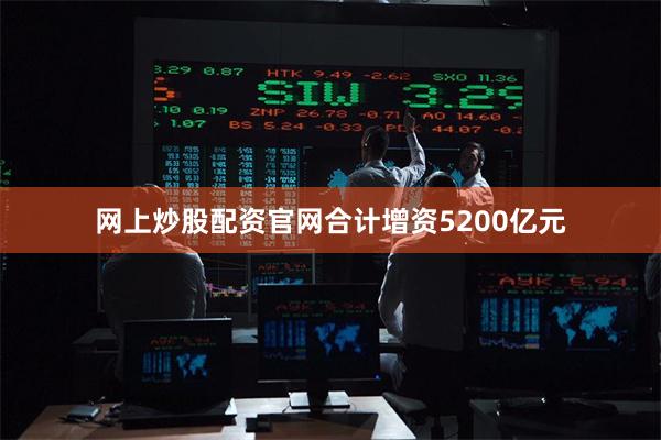 网上炒股配资官网合计增资5200亿元