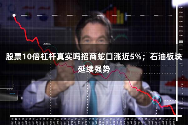 股票10倍杠杆真实吗招商蛇口涨近5%；石油板块延续强势
