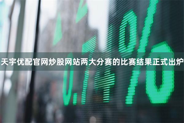 天宇优配官网炒股网站两大分赛的比赛结果正式出炉