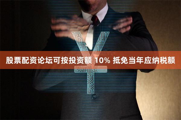 股票配资论坛可按投资额 10% 抵免当年应纳税额