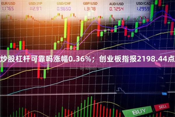 炒股杠杆可靠吗涨幅0.36%;创业板指报2198.44点