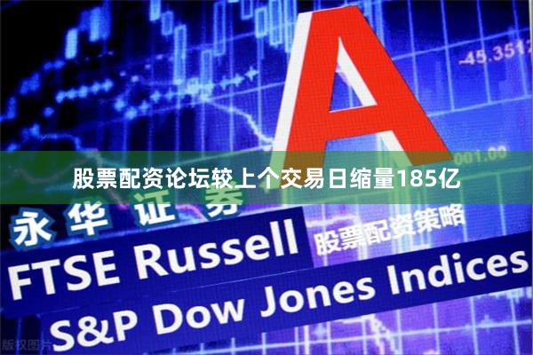 股票配资论坛较上个交易日缩量185亿