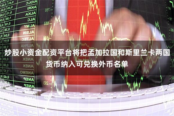 炒股小资金配资平台将把孟加拉国和斯里兰卡两国货币纳入可兑换外币名单