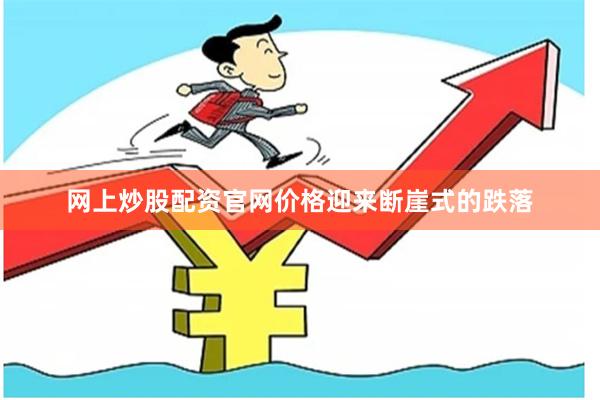 网上炒股配资官网价格迎来断崖式的跌落
