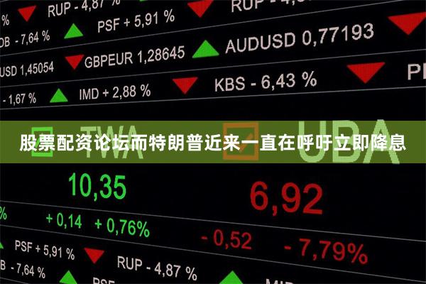 股票配资论坛而特朗普近来一直在呼吁立即降息