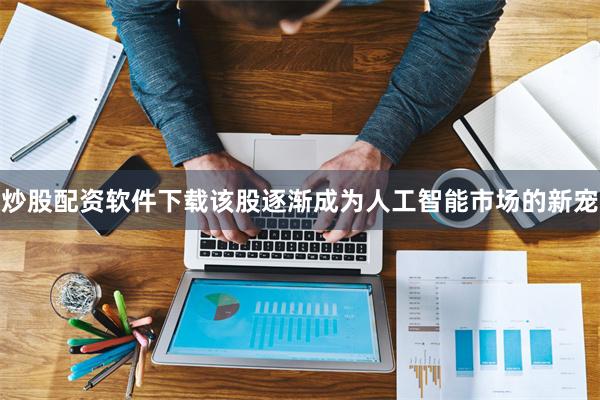 炒股配资软件下载该股逐渐成为人工智能市场的新宠