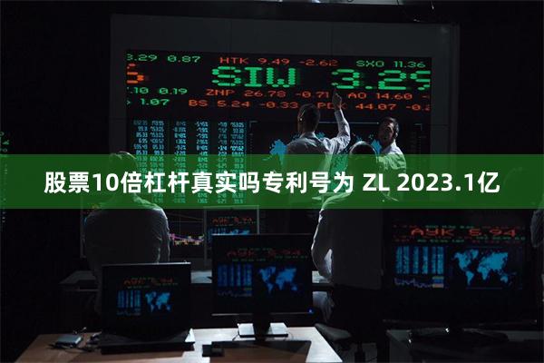 股票10倍杠杆真实吗专利号为 ZL 2023.1亿