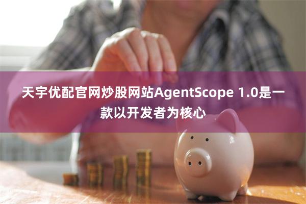 天宇优配官网炒股网站AgentScope 1.0是一款以开发者为核心