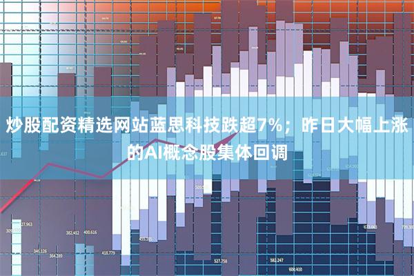 炒股配资精选网站蓝思科技跌超7%;昨日大幅上涨的AI概念股集体回调
