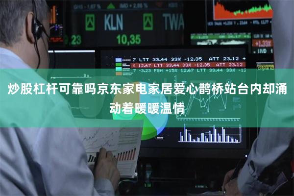 炒股杠杆可靠吗京东家电家居爱心鹊桥站台内却涌动着暖暖温情