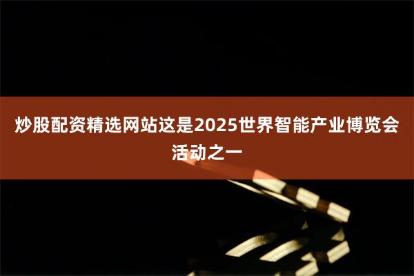 炒股配资精选网站这是2025世界智能产业博览会活动之一