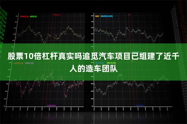 股票10倍杠杆真实吗追觅汽车项目已组建了近千人的造车团队