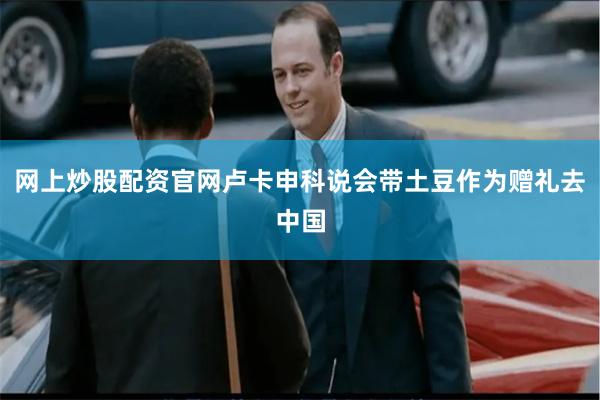 网上炒股配资官网卢卡申科说会带土豆作为赠礼去中国