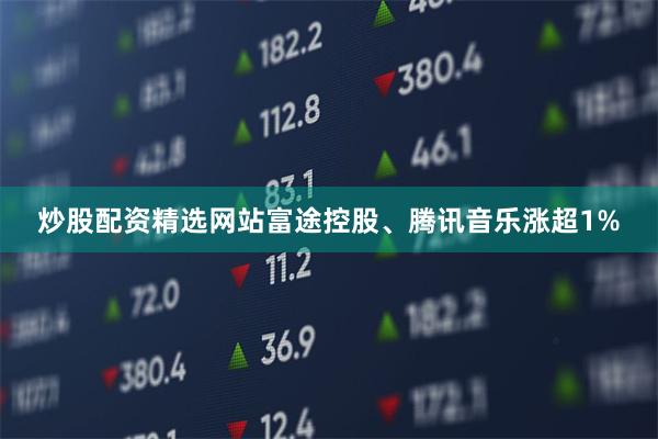 炒股配资精选网站富途控股、腾讯音乐涨超1%