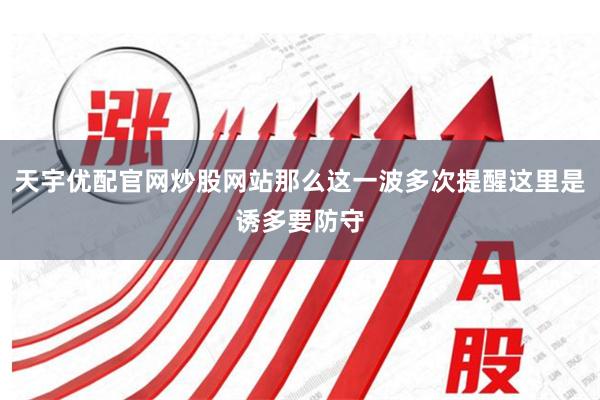 天宇优配官网炒股网站那么这一波多次提醒这里是诱多要防守