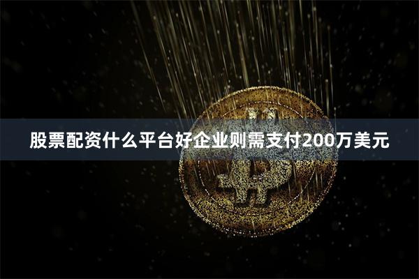 股票配资什么平台好企业则需支付200万美元