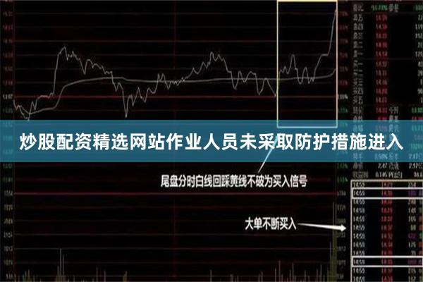 炒股配资精选网站作业人员未采取防护措施进入