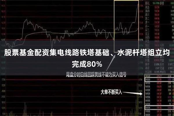 股票基金配资集电线路铁塔基础、水泥杆塔组立均完成80%