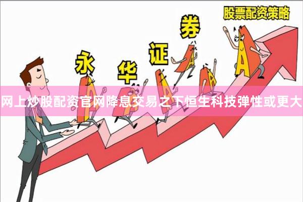 网上炒股配资官网降息交易之下恒生科技弹性或更大