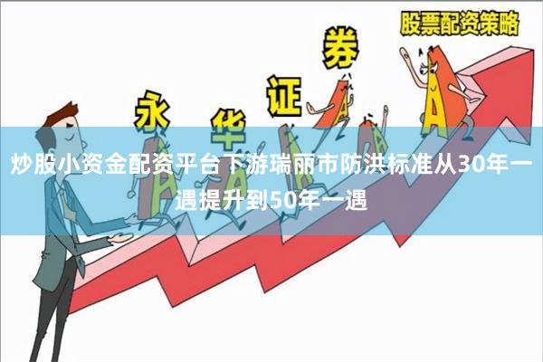 炒股小资金配资平台下游瑞丽市防洪标准从30年一遇提升到50年一遇